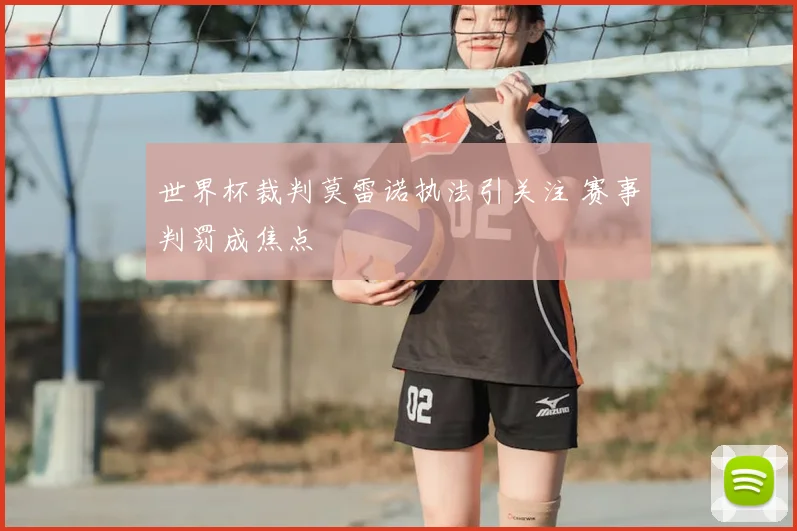 世界杯裁判莫雷诺执法引关注 赛事判罚成焦点