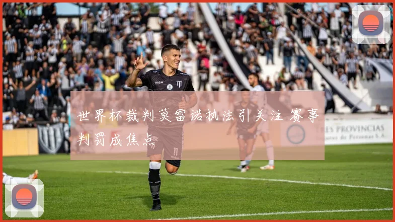 世界杯裁判莫雷诺执法引关注 赛事判罚成焦点