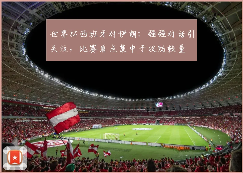 世界杯西班牙对伊朗：强强对话引关注，比赛看点集中于攻防较量