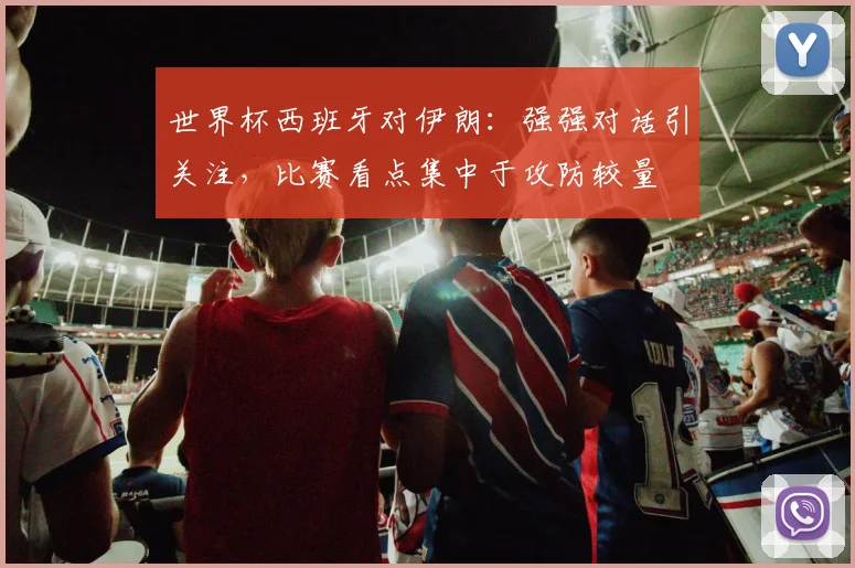 世界杯西班牙对伊朗：强强对话引关注，比赛看点集中于攻防较量