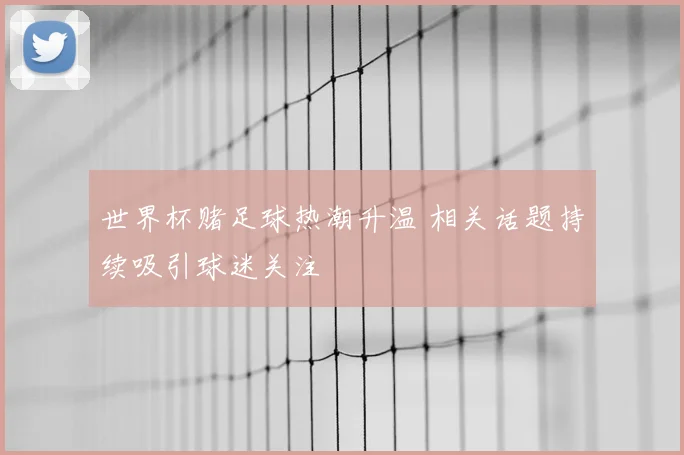 世界杯赌足球热潮升温 相关话题持续吸引球迷关注
