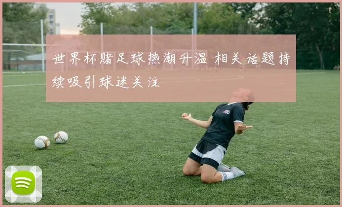 世界杯赌足球热潮升温 相关话题持续吸引球迷关注