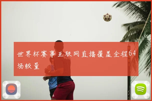 世界杯赛事互联网直播覆盖全程64场较量
