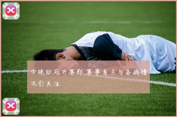 今晚欧冠开赛即 赛事看点与备战情况引关注