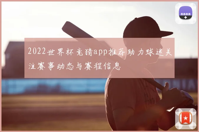 2022世界杯竞猜app推荐助力球迷关注赛事动态与赛程信息