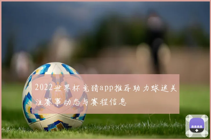 2022世界杯竞猜app推荐助力球迷关注赛事动态与赛程信息