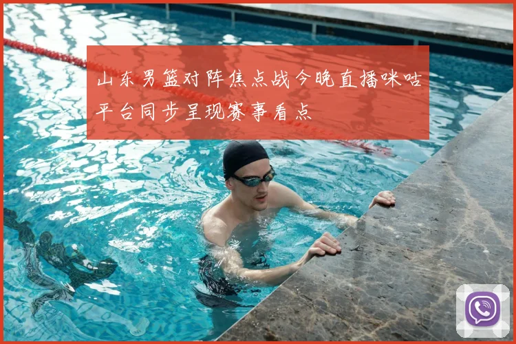 山东男篮对阵焦点战今晚直播咪咕平台同步呈现赛事看点