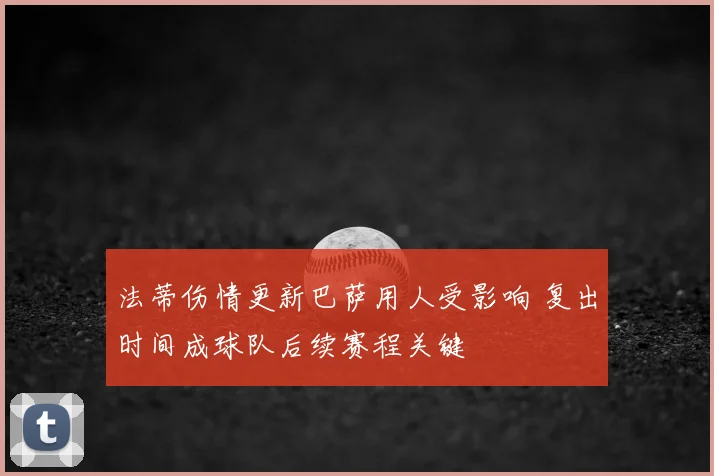 法蒂伤情更新巴萨用人受影响 复出时间成球队后续赛程关键