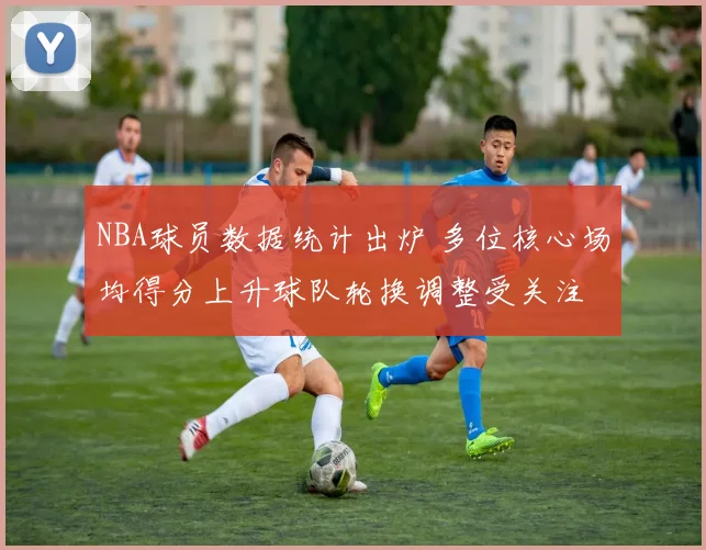 NBA球员数据统计出炉 多位核心场均得分上升球队轮换调整受关注