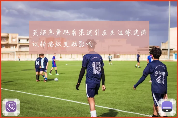 英超免费观看渠道引发关注球迷热议转播权变动影响