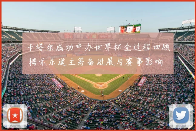 卡塔尔成功申办世界杯全过程回顾 揭示东道主筹备进展与赛事影响