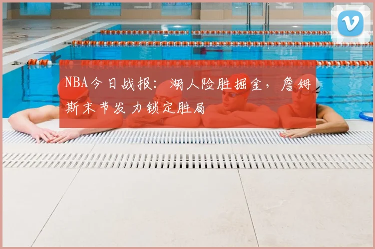 NBA今日战报：湖人险胜掘金，詹姆斯末节发力锁定胜局