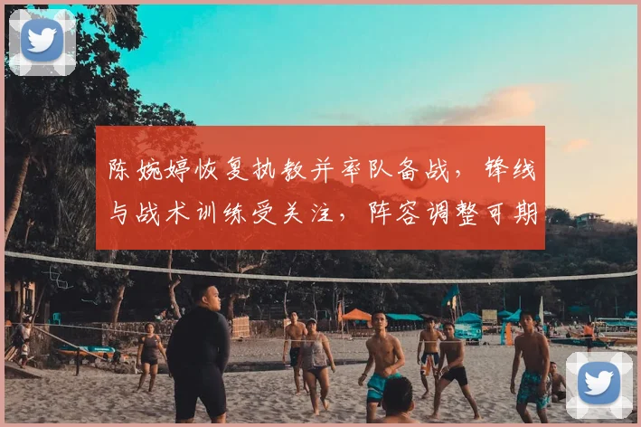 陈婉婷恢复执教并率队备战，锋线与战术训练受关注，阵容调整可期