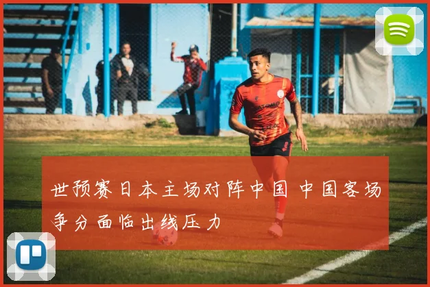 世预赛日本主场对阵中国 中国客场争分面临出线压力