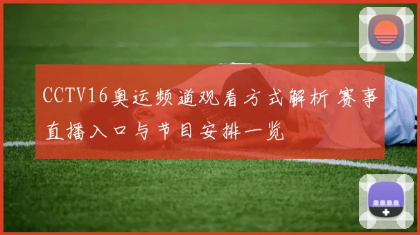 CCTV16奥运频道观看方式解析 赛事直播入口与节目安排一览