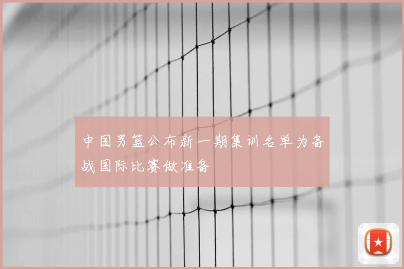 中国男篮公布新一期集训名单为备战国际比赛做准备