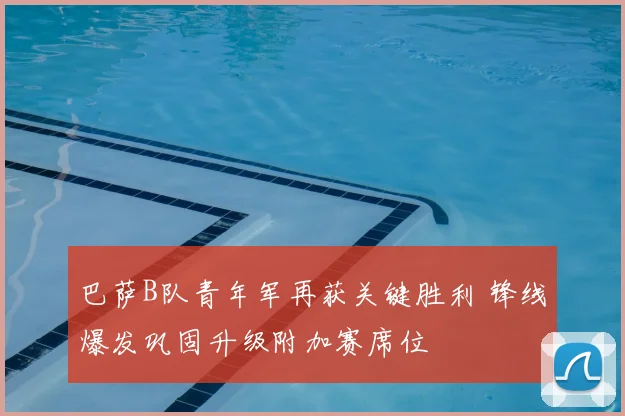 巴萨B队青年军再获关键胜利 锋线爆发巩固升级附加赛席位