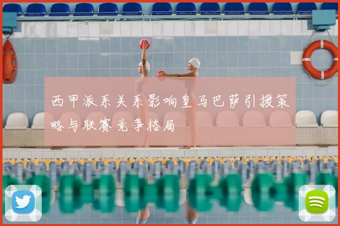 西甲派系关系影响皇马巴萨引援策略与联赛竞争格局