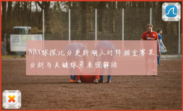NBA球探比分更新湖人对阵掘金赛果分析与关键球员表现解读