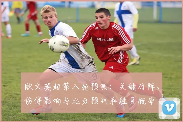 欧文英超第八轮预测：关键对阵、伤停影响与比分预判和胜负概率