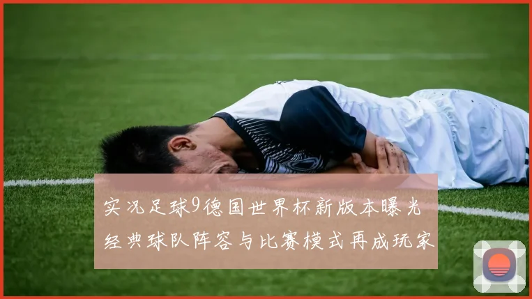 实况足球9德国世界杯新版本曝光 经典球队阵容与比赛模式再成玩家关注焦点