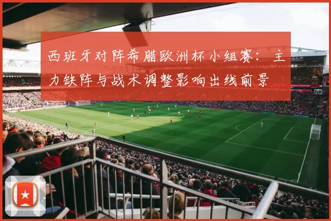 西班牙对阵希腊欧洲杯小组赛：主力缺阵与战术调整影响出线前景