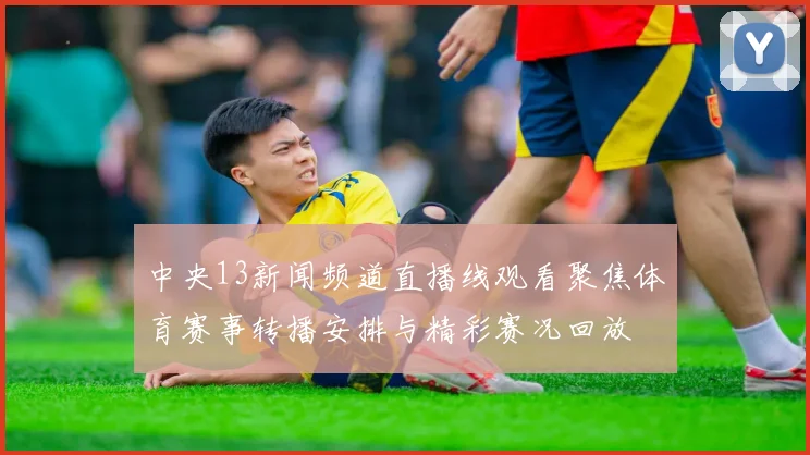 中央13新闻频道直播线观看聚焦体育赛事转播安排与精彩赛况回放