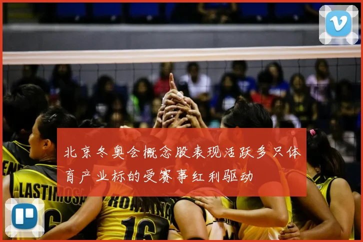 北京冬奥会概念股表现活跃多只体育产业标的受赛事红利驱动