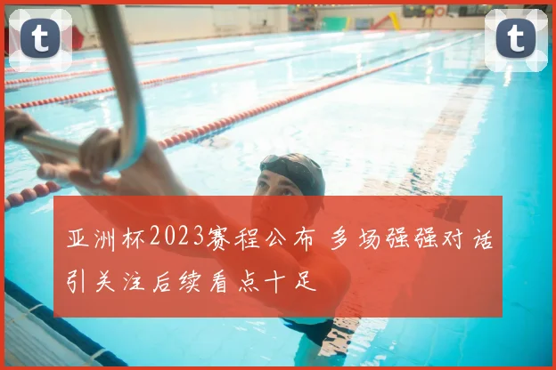 亚洲杯2023赛程公布 多场强强对话引关注后续看点十足