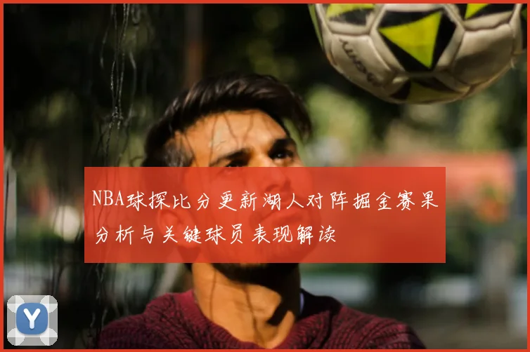 NBA球探比分更新湖人对阵掘金赛果分析与关键球员表现解读