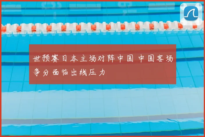 世预赛日本主场对阵中国 中国客场争分面临出线压力