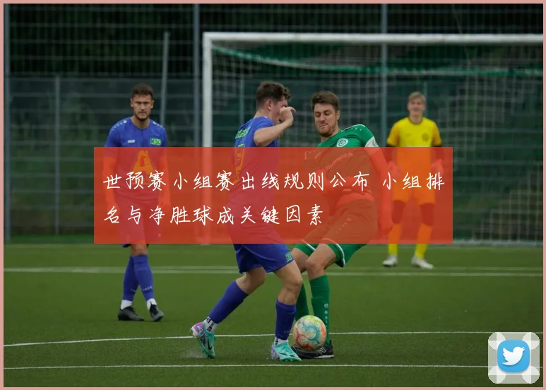 世预赛小组赛出线规则公布 小组排名与净胜球成关键因素