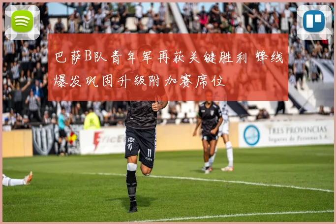 巴萨B队青年军再获关键胜利 锋线爆发巩固升级附加赛席位