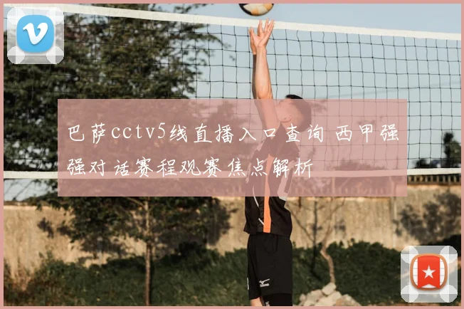 巴萨cctv5线直播入口查询 西甲强强对话赛程观赛焦点解析