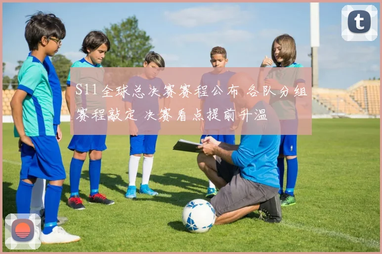 S11全球总决赛赛程公布 各队分组赛程敲定 决赛看点提前升温