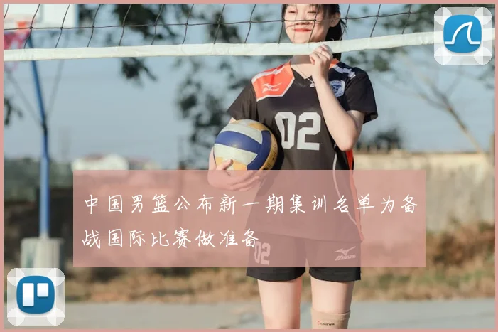 中国男篮公布新一期集训名单为备战国际比赛做准备