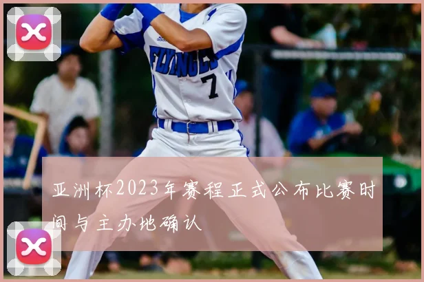 亚洲杯2023年赛程正式公布比赛时间与主办地确认