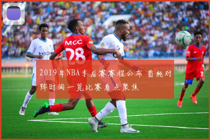 2019年NBA季后赛赛程公布 首轮对阵时间一览比赛看点聚焦