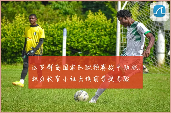 法罗群岛国家队欧预赛战平劲旅，积分收窄小组出线前景受考验