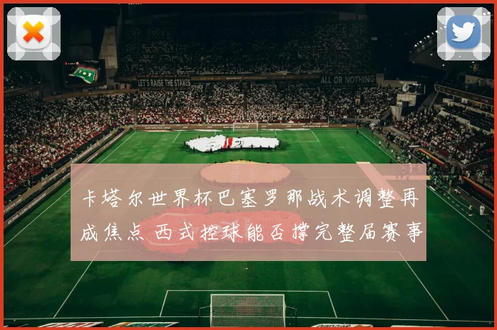 卡塔尔世界杯巴塞罗那战术调整再成焦点 西式控球能否撑完整届赛事