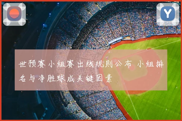 世预赛小组赛出线规则公布 小组排名与净胜球成关键因素
