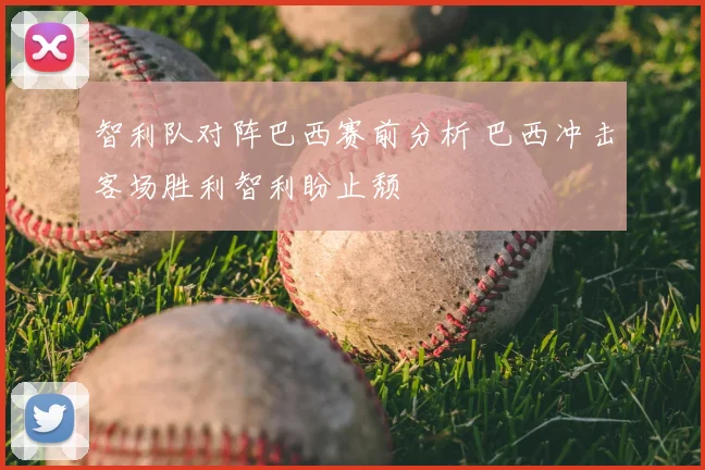 智利队对阵巴西赛前分析 巴西冲击客场胜利智利盼止颓