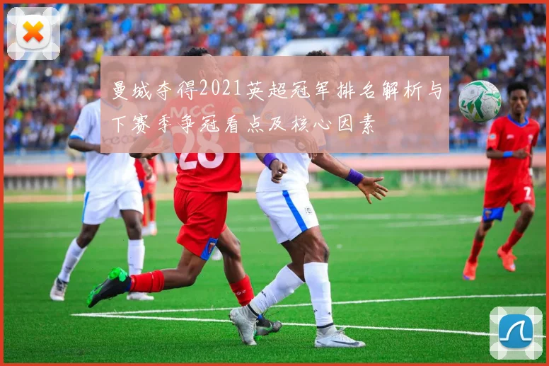 曼城夺得2021英超冠军排名解析与下赛季争冠看点及核心因素