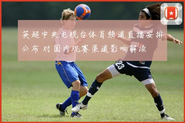 英超中央电视台体育频道直播安排公布 对国内观赛渠道影响解读
