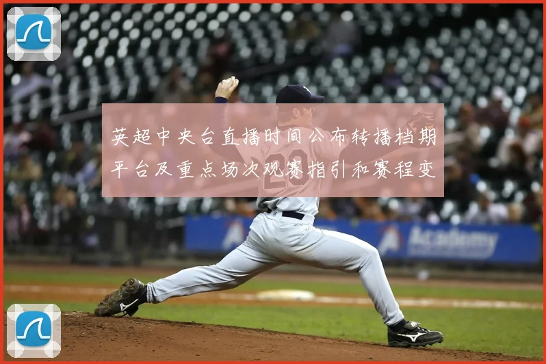 英超中央台直播时间公布转播档期平台及重点场次观赛指引和赛程变动提醒